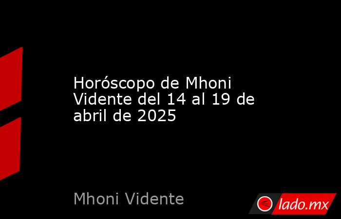 Horóscopo de Mhoni Vidente del 14 al 19 de abril de 2025. Noticias en tiempo real