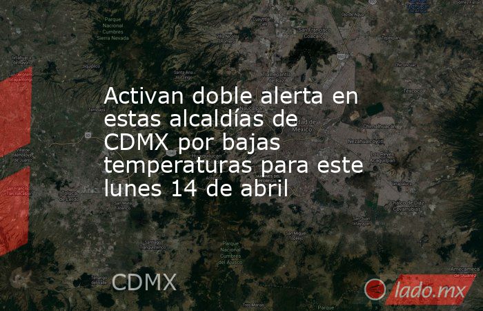 Activan doble alerta en estas alcaldías de CDMX por bajas temperaturas para este lunes 14 de abril. Noticias en tiempo real