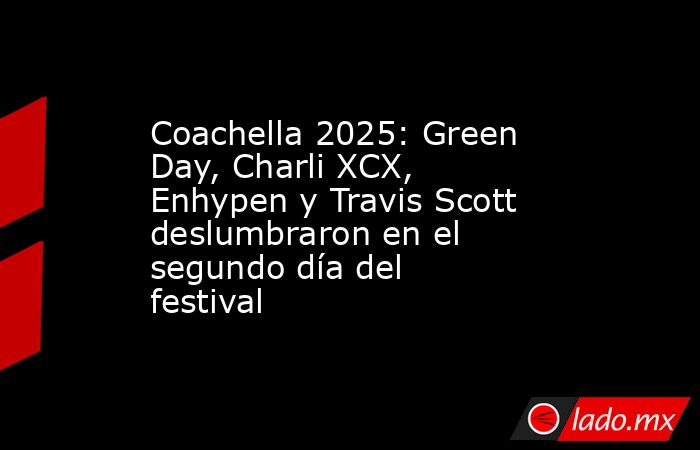 Coachella 2025: Green Day, Charli XCX, Enhypen y Travis Scott deslumbraron en el segundo día del festival. Noticias en tiempo real