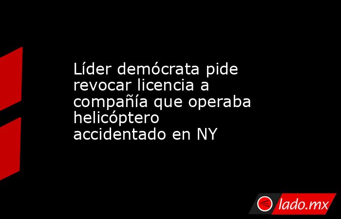 Líder demócrata pide revocar licencia a compañía que operaba helicóptero accidentado en NY. Noticias en tiempo real