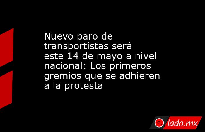 Nuevo paro de transportistas será este 14 de mayo a nivel nacional: Los primeros gremios que se adhieren a la protesta. Noticias en tiempo real