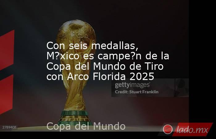 Con seis medallas, M?xico es campe?n de la Copa del Mundo de Tiro con Arco Florida 2025. Noticias en tiempo real