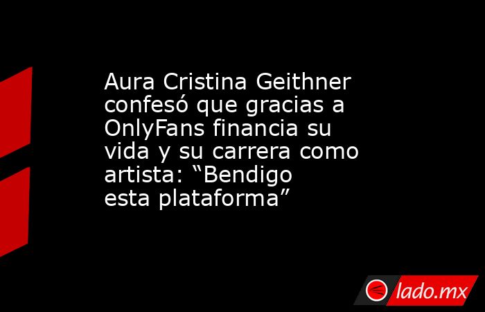 Aura Cristina Geithner confesó que gracias a OnlyFans financia su vida y su carrera como artista: “Bendigo esta plataforma”. Noticias en tiempo real