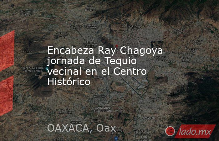 Encabeza Ray Chagoya jornada de Tequio vecinal en el Centro Histórico. Noticias en tiempo real