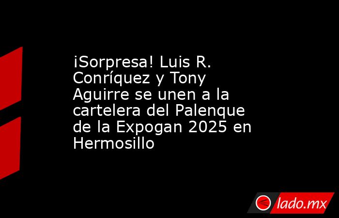 ¡Sorpresa! Luis R. Conríquez y Tony Aguirre se unen a la cartelera del Palenque de la Expogan 2025 en Hermosillo. Noticias en tiempo real