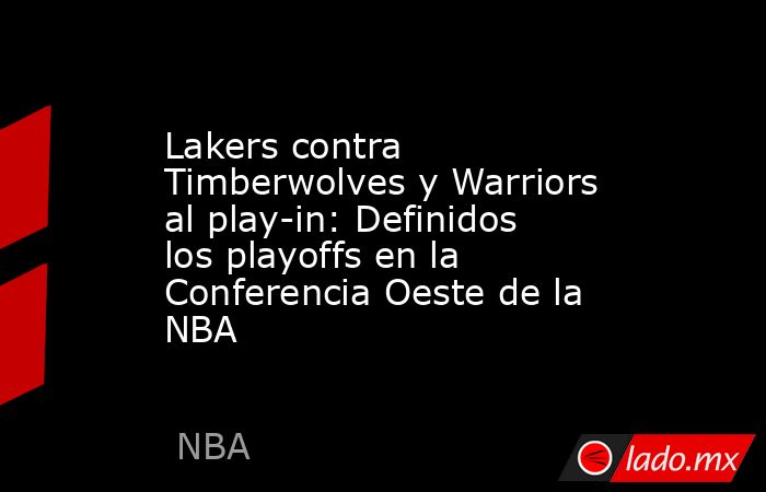 Lakers contra Timberwolves y Warriors al play-in: Definidos los playoffs en la Conferencia Oeste de la NBA. Noticias en tiempo real