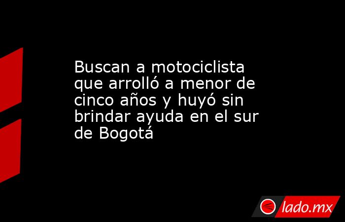 Buscan a motociclista que arrolló a menor de cinco años y huyó sin brindar ayuda en el sur de Bogotá. Noticias en tiempo real