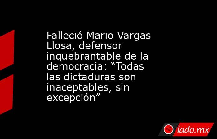 Falleció Mario Vargas Llosa, defensor inquebrantable de la democracia: “Todas las dictaduras son inaceptables, sin excepción”. Noticias en tiempo real