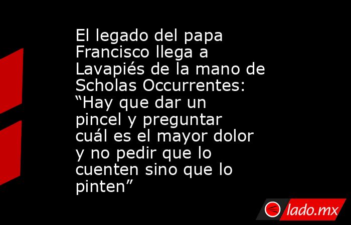 El legado del papa Francisco llega a Lavapiés de la mano de Scholas Occurrentes: “Hay que dar un pincel y preguntar cuál es el mayor dolor y no pedir que lo cuenten sino que lo pinten”. Noticias en tiempo real
