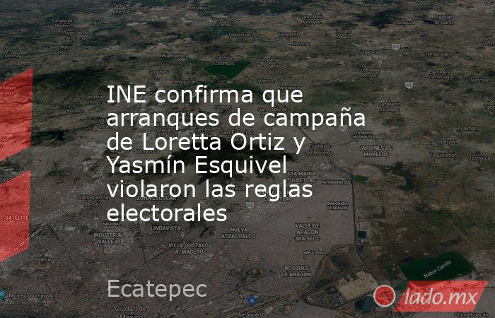 INE confirma que arranques de campaña de Loretta Ortiz y Yasmín Esquivel violaron las reglas electorales. Noticias en tiempo real