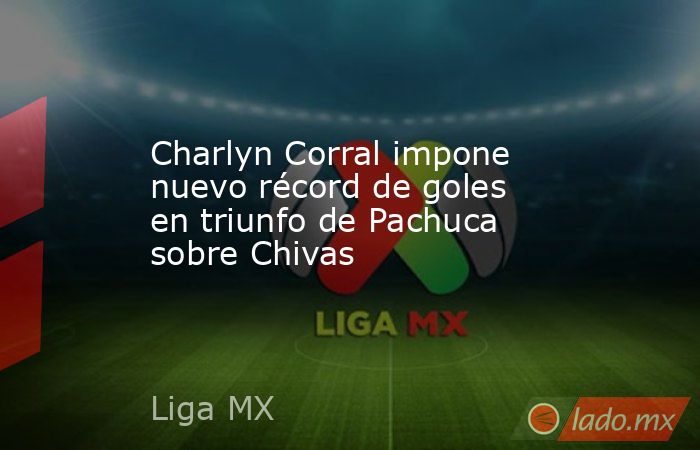 Charlyn Corral impone nuevo récord de goles en triunfo de Pachuca sobre Chivas. Noticias en tiempo real