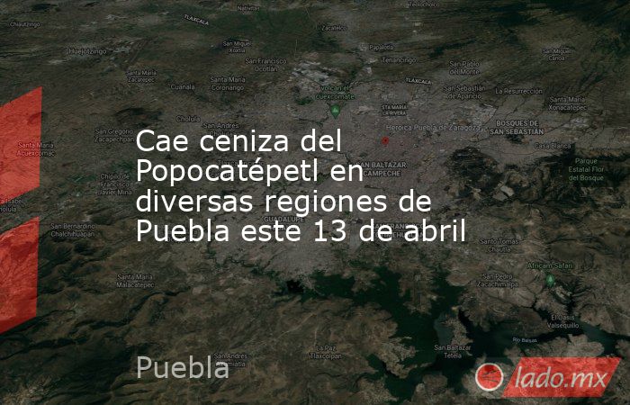 Cae ceniza del Popocatépetl en diversas regiones de Puebla este 13 de abril. Noticias en tiempo real