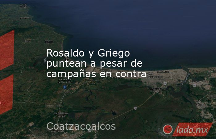 Rosaldo y Griego puntean a pesar de campañas en contra. Noticias en tiempo real