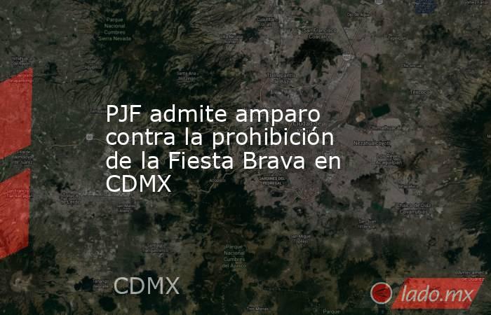 PJF admite amparo contra la prohibición de la Fiesta Brava en CDMX. Noticias en tiempo real