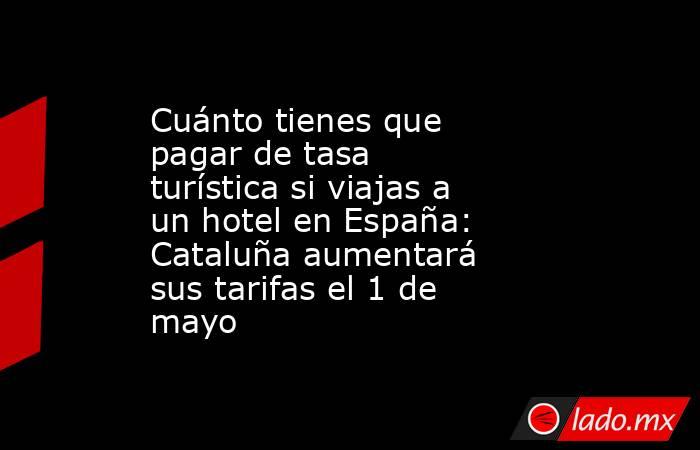 Cuánto tienes que pagar de tasa turística si viajas a un hotel en España: Cataluña aumentará sus tarifas el 1 de mayo . Noticias en tiempo real