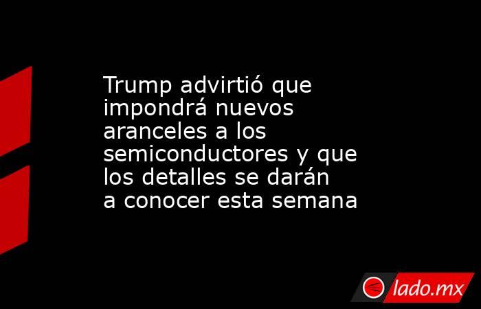Trump advirtió que impondrá nuevos aranceles a los semiconductores y que los detalles se darán a conocer esta semana. Noticias en tiempo real