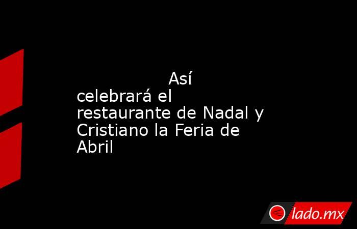                                                                                                                 Así celebrará el restaurante de Nadal y Cristiano la Feria de Abril                                                                            . Noticias en tiempo real