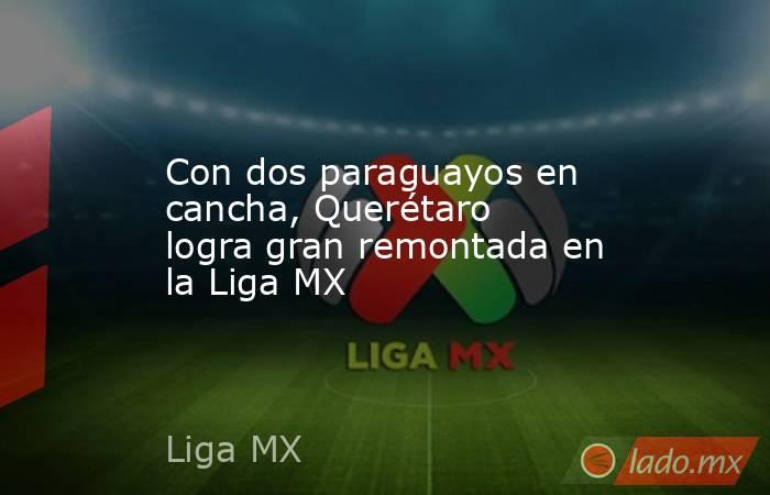 Con dos paraguayos en cancha, Querétaro logra gran remontada en la Liga MX. Noticias en tiempo real
