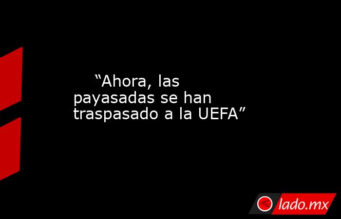                             “Ahora, las payasadas se han traspasado a la UEFA”                        . Noticias en tiempo real