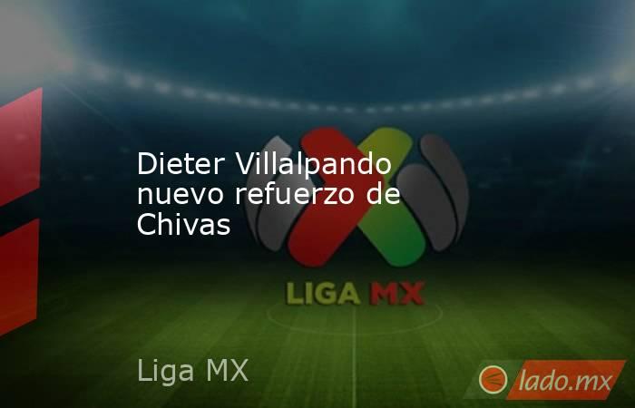Dieter Villalpando nuevo refuerzo de Chivas. Noticias en tiempo real