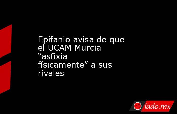 Epifanio avisa de que el UCAM Murcia “asfixia físicamente” a sus rivales. Noticias en tiempo real