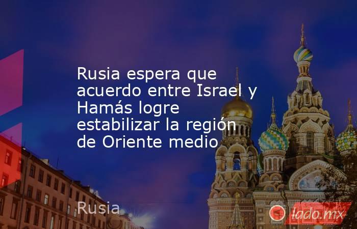 Rusia espera que acuerdo entre Israel y Hamás logre estabilizar la región de Oriente medio. Noticias en tiempo real