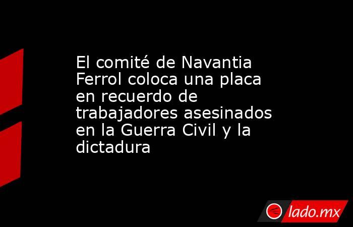 El comité de Navantia Ferrol coloca una placa en recuerdo de trabajadores asesinados en la Guerra Civil y la dictadura. Noticias en tiempo real