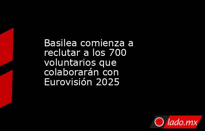 Basilea comienza a reclutar a los 700 voluntarios que colaborarán con Eurovisión 2025. Noticias en tiempo real