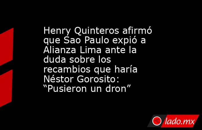 Henry Quinteros afirmó que Sao Paulo expió a Alianza Lima ante la duda sobre los recambios que haría Néstor Gorosito: “Pusieron un dron”. Noticias en tiempo real