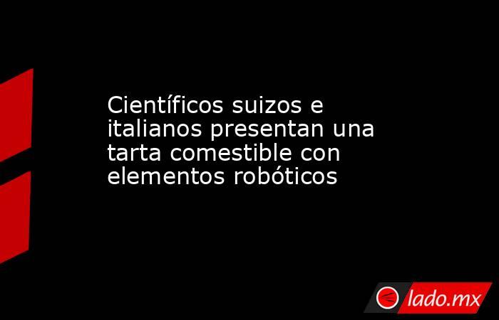 Científicos suizos e italianos presentan una tarta comestible con elementos robóticos. Noticias en tiempo real