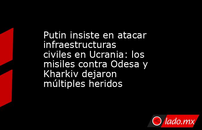 Putin insiste en atacar infraestructuras civiles en Ucrania: los misiles contra Odesa y Kharkiv dejaron múltiples heridos. Noticias en tiempo real