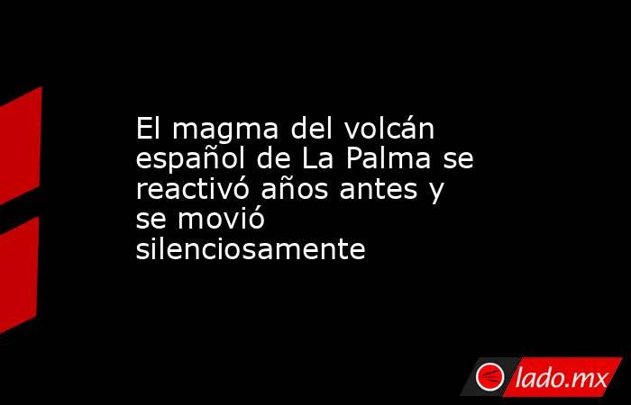 El magma del volcán español de La Palma se reactivó años antes y se movió silenciosamente. Noticias en tiempo real