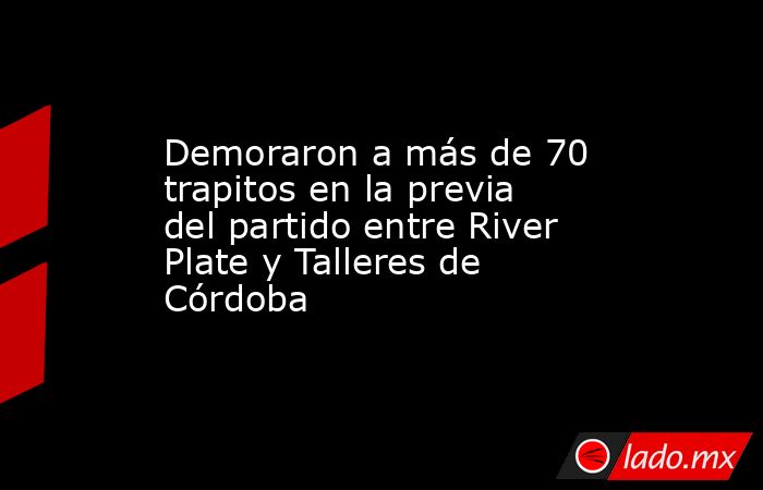 Demoraron a más de 70 trapitos en la previa del partido entre River Plate y Talleres de Córdoba. Noticias en tiempo real