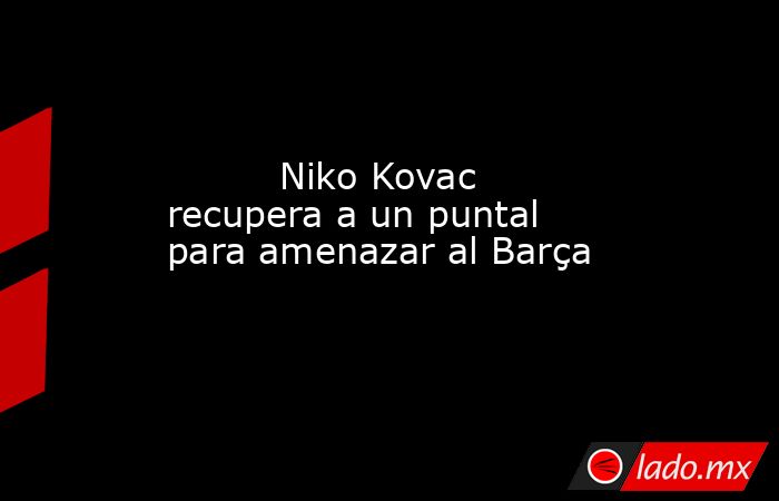                                 Niko Kovac recupera a un puntal para amenazar al Barça                             . Noticias en tiempo real