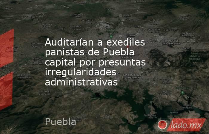 Auditarían a exediles panistas de Puebla capital por presuntas irregularidades administrativas. Noticias en tiempo real
