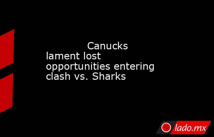             Canucks lament lost opportunities entering clash vs. Sharks            . Noticias en tiempo real