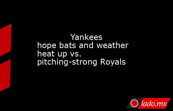            Yankees hope bats and weather heat up vs. pitching-strong Royals        . Noticias en tiempo real