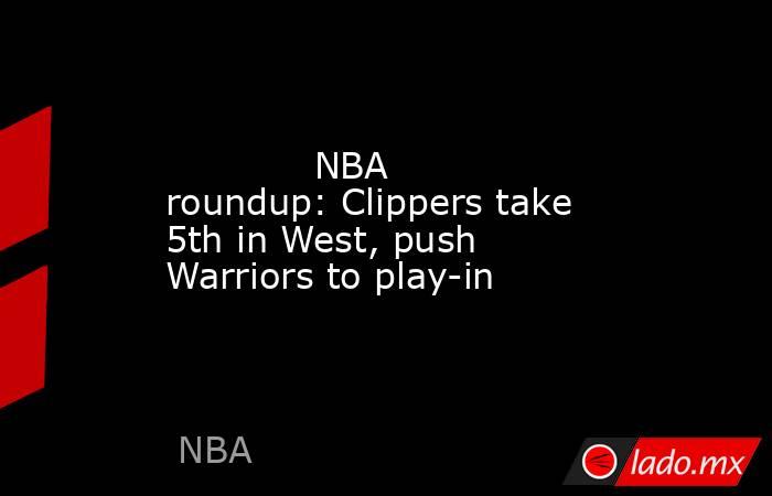             NBA roundup: Clippers take 5th in West, push Warriors to play-in        . Noticias en tiempo real