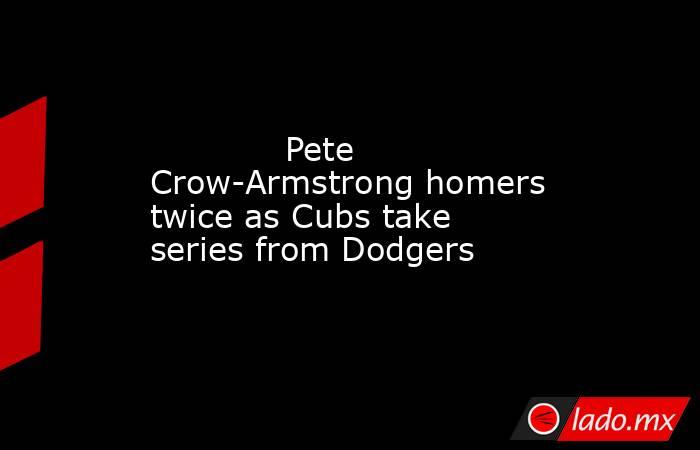             Pete Crow-Armstrong homers twice as Cubs take series from Dodgers        . Noticias en tiempo real