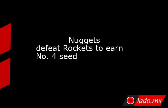             Nuggets defeat Rockets to earn No. 4 seed        . Noticias en tiempo real