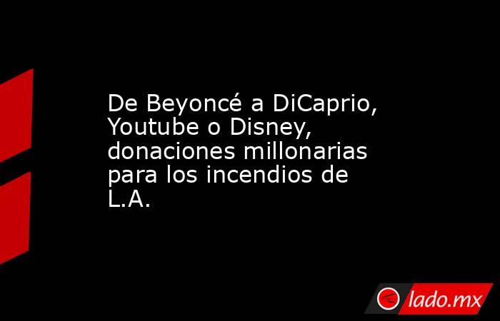 De Beyoncé a DiCaprio, Youtube o Disney, donaciones millonarias para los incendios de L.A.. Noticias en tiempo real