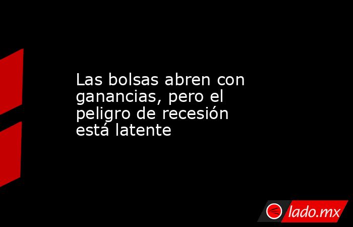 Las bolsas abren con ganancias, pero el peligro de recesión está latente. Noticias en tiempo real