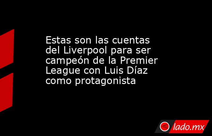 Estas son las cuentas del Liverpool para ser campeón de la Premier League con Luis Díaz como protagonista . Noticias en tiempo real