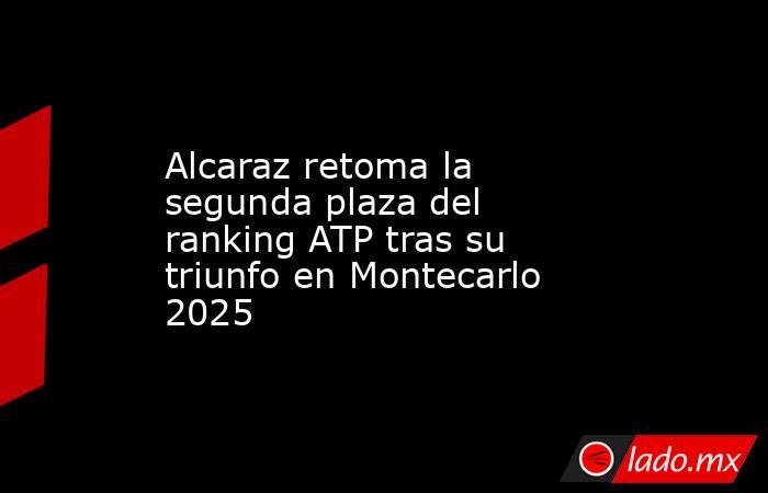 Alcaraz retoma la segunda plaza del ranking ATP tras su triunfo en Montecarlo 2025. Noticias en tiempo real
