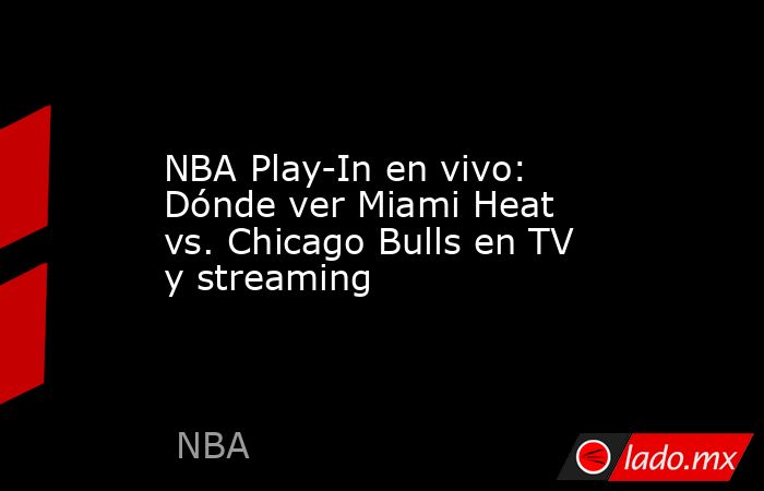 NBA Play-In en vivo: Dónde ver Miami Heat vs. Chicago Bulls en TV y streaming. Noticias en tiempo real