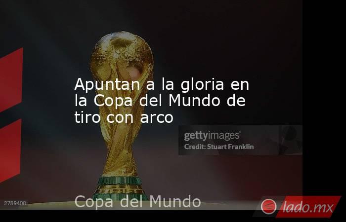 Apuntan a la gloria en la Copa del Mundo de tiro con arco. Noticias en tiempo real