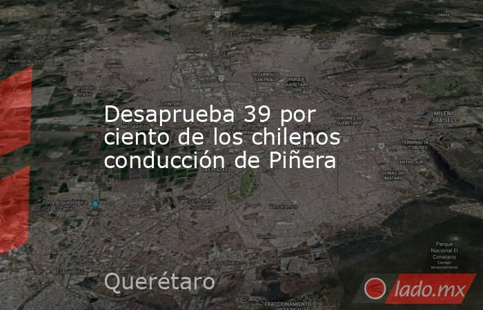 Desaprueba 39 por ciento de los chilenos conducción de Piñera. Noticias en tiempo real