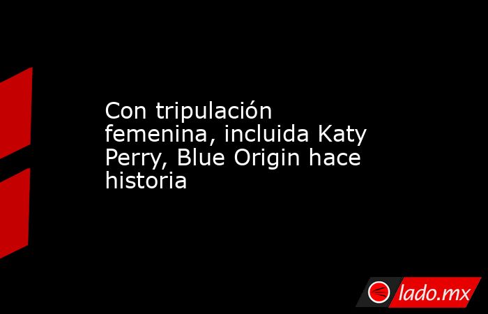 Con tripulación femenina, incluida Katy Perry, Blue Origin hace historia. Noticias en tiempo real