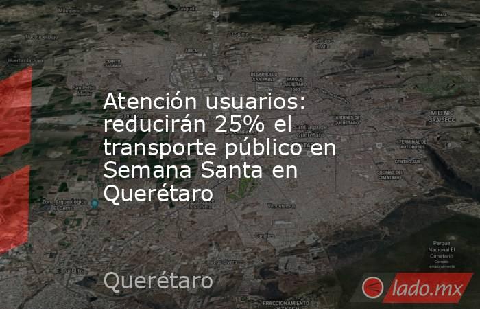 Atención usuarios: reducirán 25% el transporte público en Semana Santa en Querétaro. Noticias en tiempo real