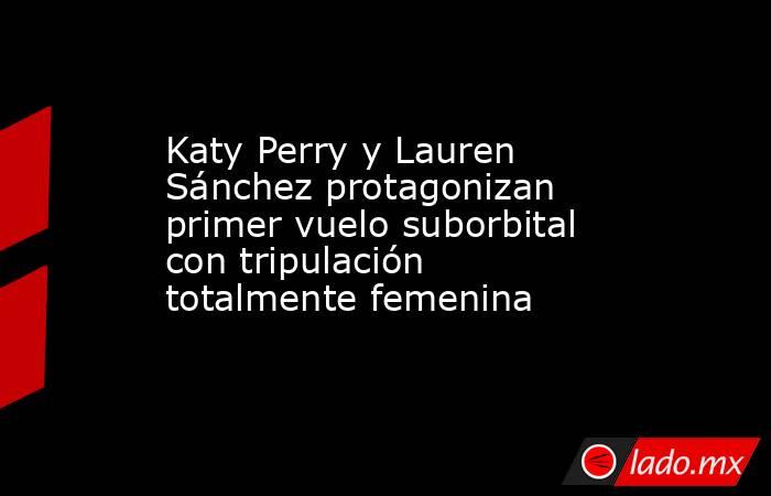 Katy Perry y Lauren Sánchez protagonizan primer vuelo suborbital con tripulación totalmente femenina. Noticias en tiempo real